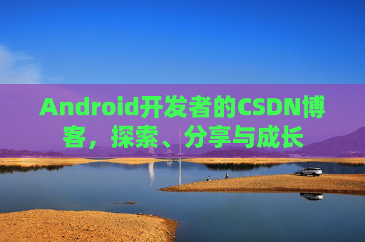 Android开发者的CSDN博客,探索、分享与成长